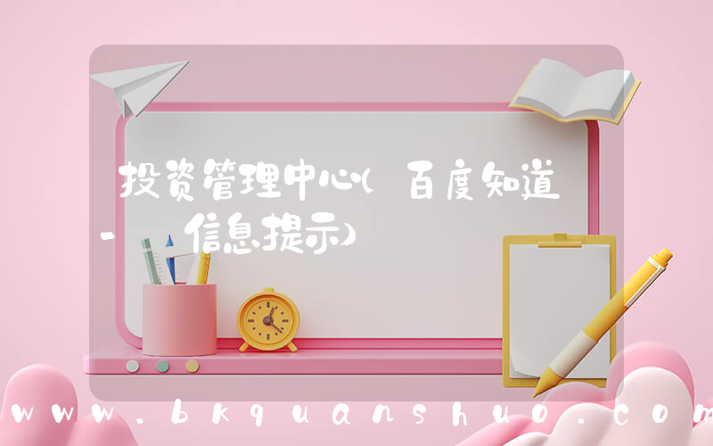 投资管理中心(百度知道 - 信息提示)